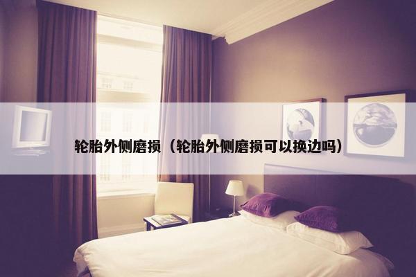 轮胎外侧磨损（轮胎外侧磨损可以换边吗）