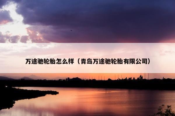 万途驰轮胎怎么样（青岛万途驰轮胎有限公司）