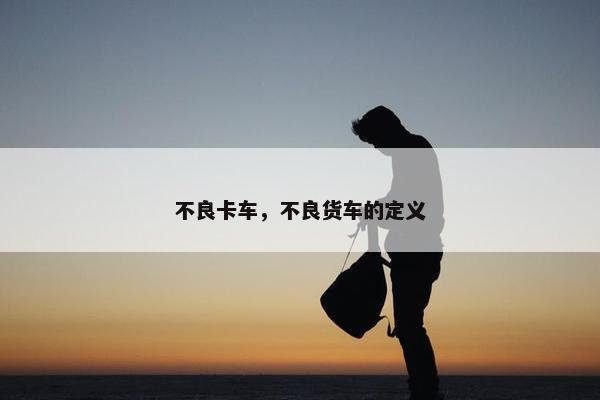 不良卡车，不良货车的定义