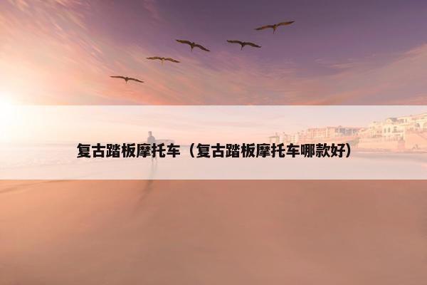 复古踏板摩托车（复古踏板摩托车哪款好）