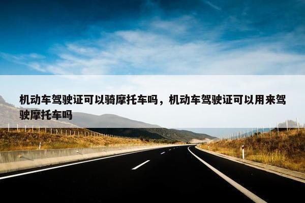 机动车驾驶证可以骑摩托车吗，机动车驾驶证可以用来驾驶摩托车吗