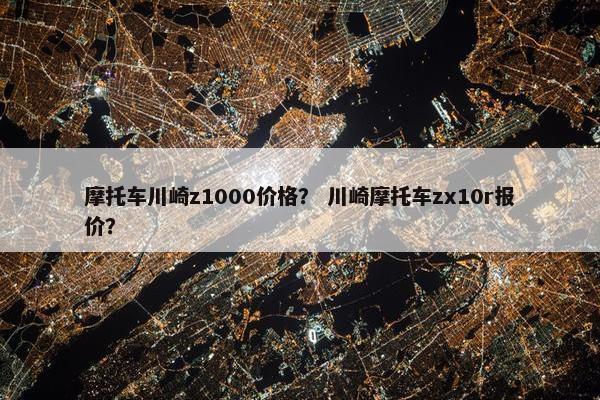 摩托车川崎z1000价格？ 川崎摩托车zx10r报价？
