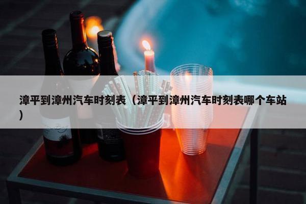 漳平到漳州汽车时刻表（漳平到漳州汽车时刻表哪个车站）