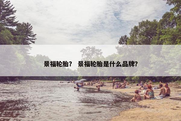 景福轮胎？ 景福轮胎是什么品牌？