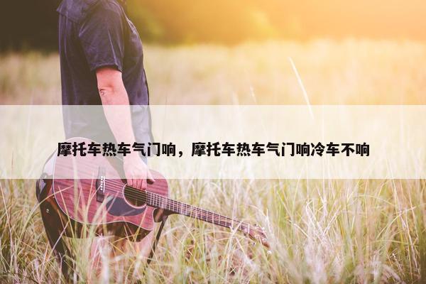 摩托车热车气门响，摩托车热车气门响冷车不响