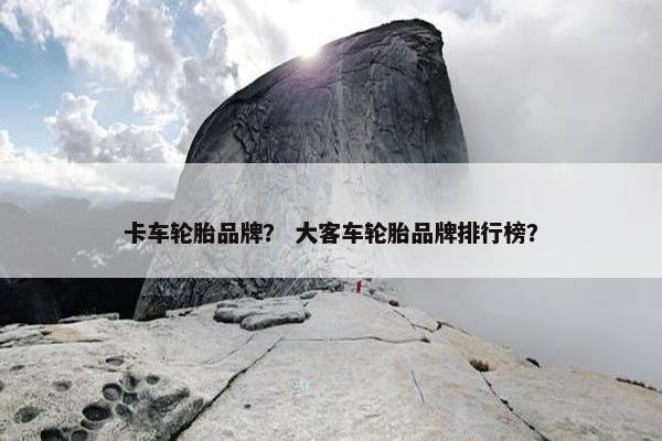 卡车轮胎品牌？ 大客车轮胎品牌排行榜？