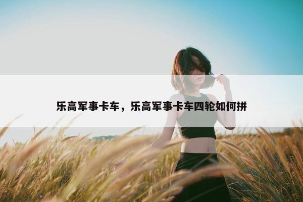 乐高军事卡车，乐高军事卡车四轮如何拼