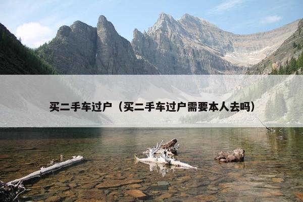 买二手车过户（买二手车过户需要本人去吗）