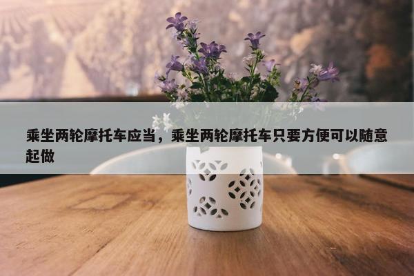 乘坐两轮摩托车应当，乘坐两轮摩托车只要方便可以随意起做