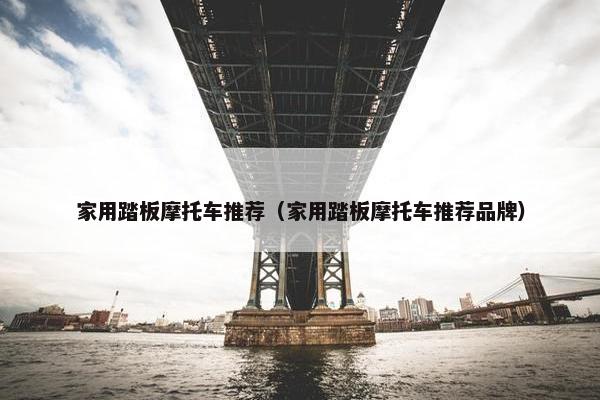 家用踏板摩托车推荐（家用踏板摩托车推荐品牌）