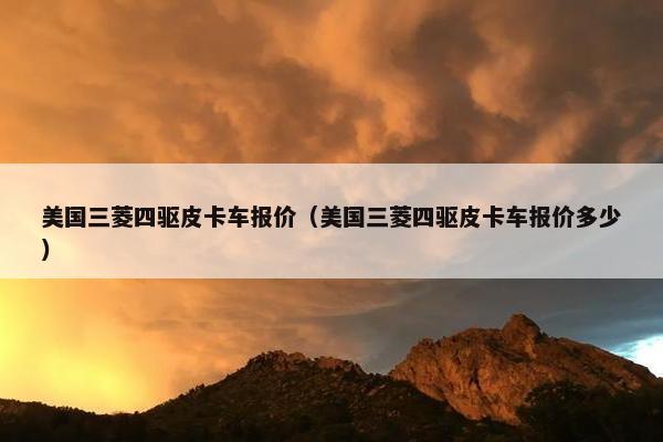 美国三菱四驱皮卡车报价（美国三菱四驱皮卡车报价多少）