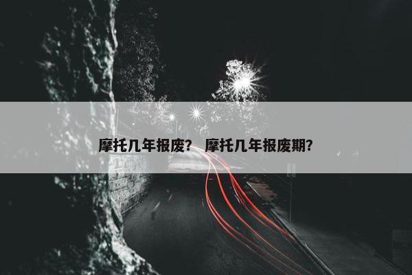 摩托几年报废？ 摩托几年报废期？