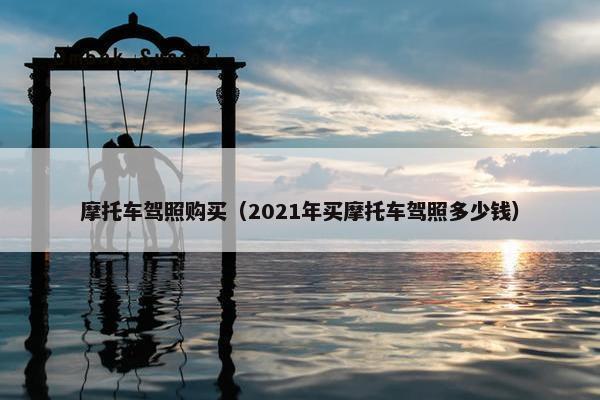 摩托车驾照购买（2021年买摩托车驾照多少钱）