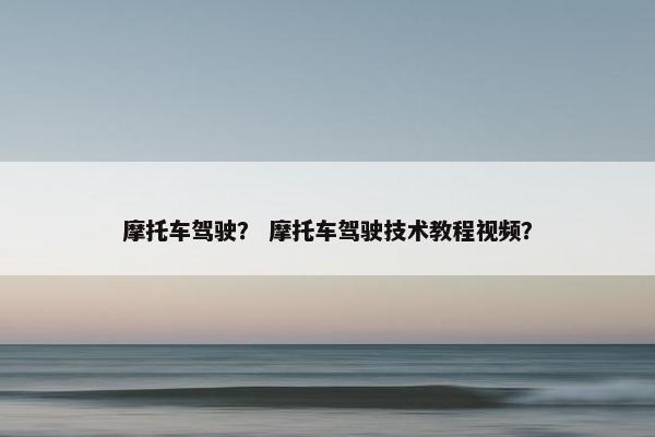 摩托车驾驶？ 摩托车驾驶技术教程视频？
