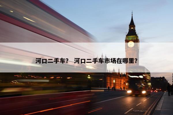 河口二手车？ 河口二手车市场在哪里？