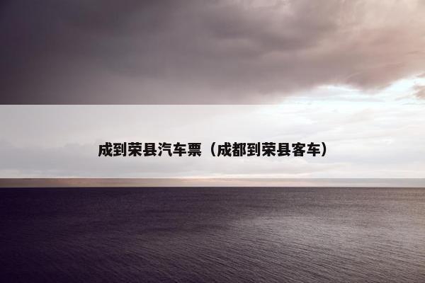 成到荣县汽车票（成都到荣县客车）
