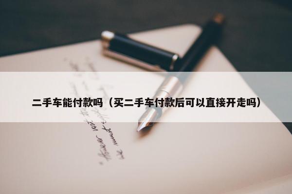 二手车能付款吗（买二手车付款后可以直接开走吗）