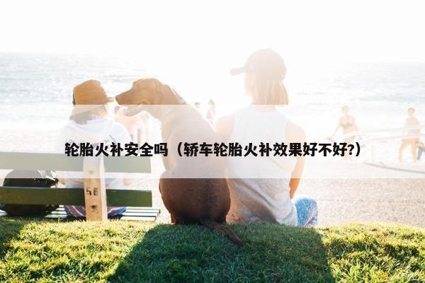 轮胎火补安全吗（轿车轮胎火补效果好不好?）