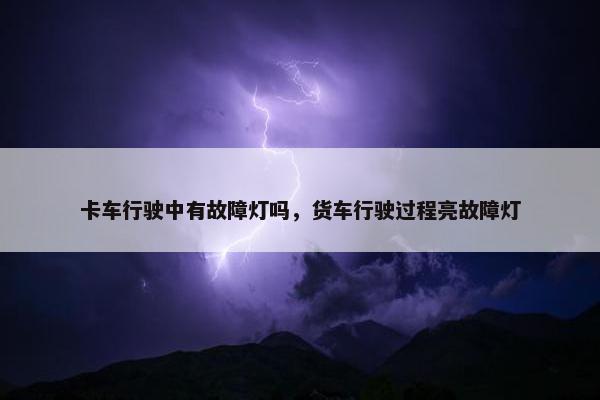 卡车行驶中有故障灯吗，货车行驶过程亮故障灯
