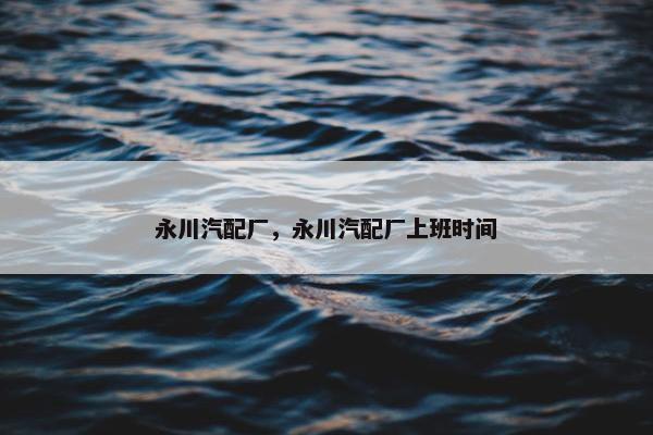 永川汽配厂，永川汽配厂上班时间