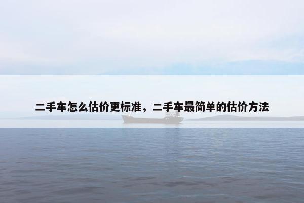 二手车怎么估价更标准，二手车最简单的估价方法