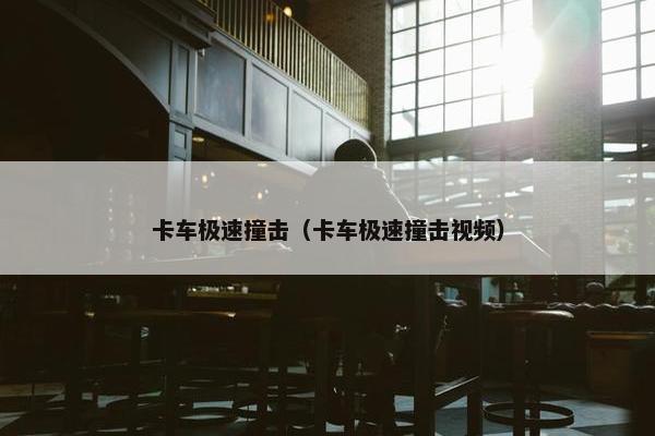 卡车极速撞击（卡车极速撞击视频）