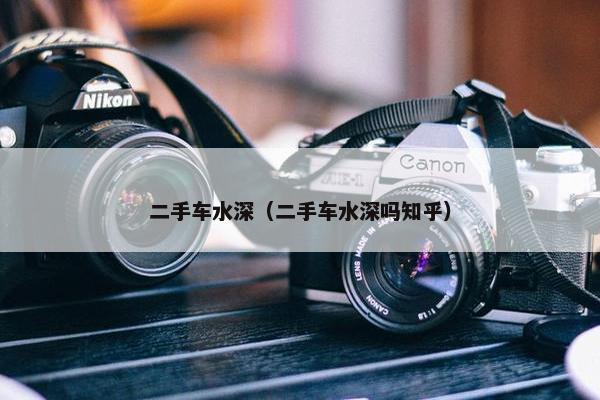 二手车水深（二手车水深吗知乎）