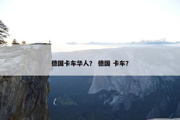 德国卡车华人？ 德国 卡车？