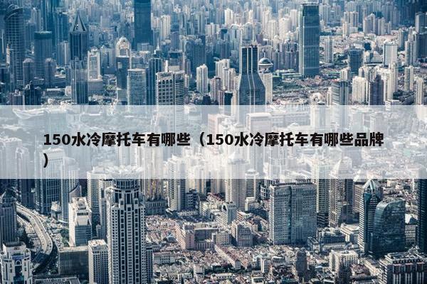 150水冷摩托车有哪些（150水冷摩托车有哪些品牌）