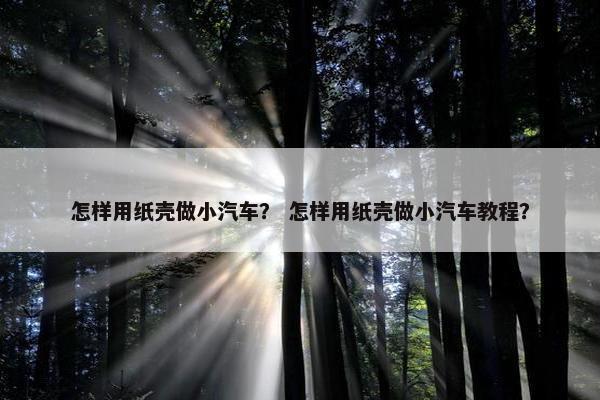 怎样用纸壳做小汽车？ 怎样用纸壳做小汽车教程？