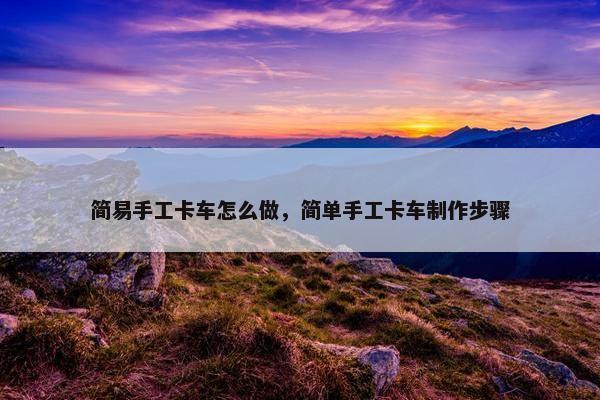 简易手工卡车怎么做，简单手工卡车制作步骤
