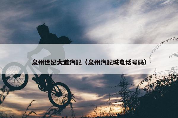 泉州世纪大道汽配（泉州汽配城电话号码）