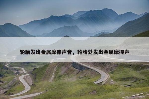 轮胎发出金属摩擦声音，轮胎处发出金属摩擦声