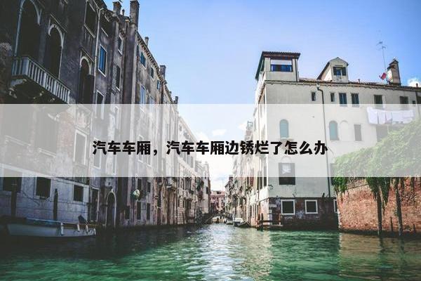 汽车车厢，汽车车厢边锈烂了怎么办