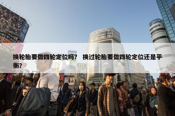 换轮胎要做四轮定位吗？ 换过轮胎要做四轮定位还是平衡？