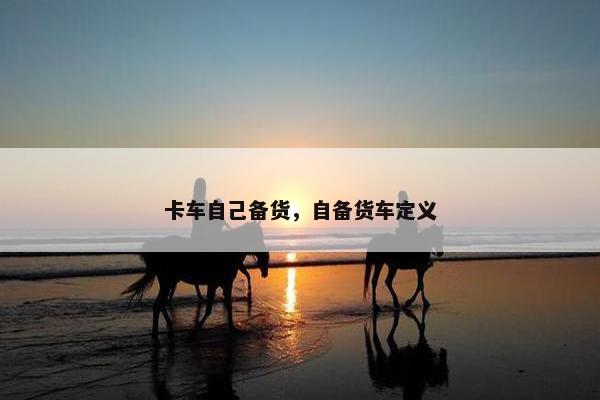 卡车自己备货，自备货车定义