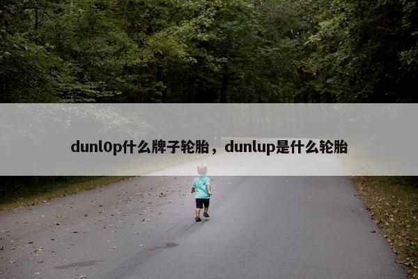 dunl0p什么牌子轮胎，dunlup是什么轮胎