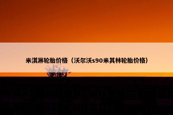 米淇淋轮胎价格（沃尔沃s90米其林轮胎价格）