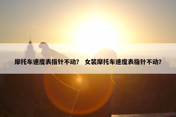 摩托车速度表指针不动？ 女装摩托车速度表指针不动？