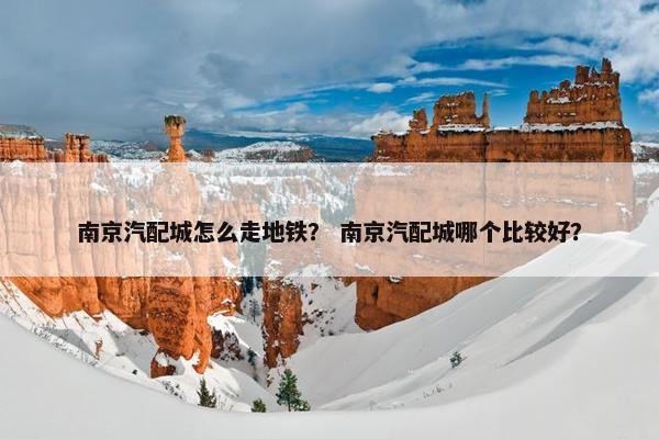 南京汽配城怎么走地铁？ 南京汽配城哪个比较好？