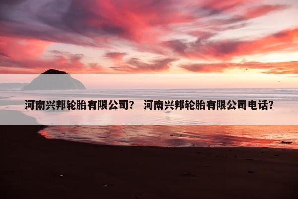 河南兴邦轮胎有限公司？ 河南兴邦轮胎有限公司电话？