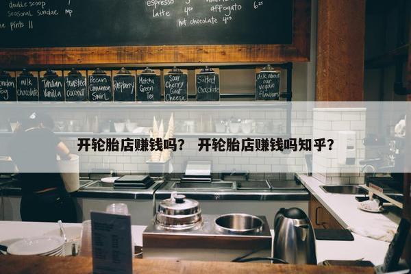 开轮胎店赚钱吗？ 开轮胎店赚钱吗知乎？