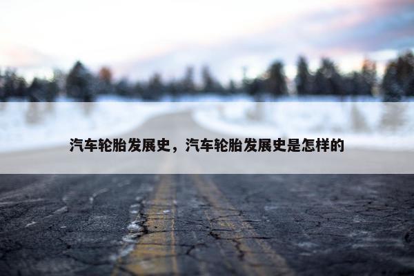 汽车轮胎发展史，汽车轮胎发展史是怎样的