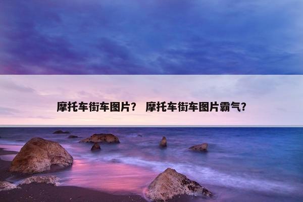摩托车街车图片？ 摩托车街车图片霸气？