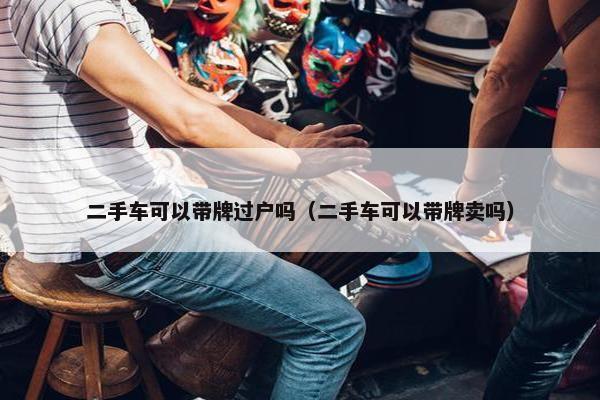 二手车可以带牌过户吗（二手车可以带牌卖吗）