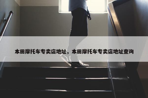 本田摩托车专卖店地址，本田摩托车专卖店地址查询