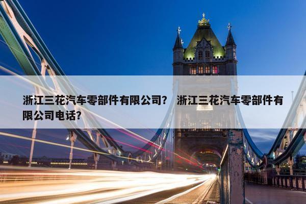 浙江三花汽车零部件有限公司？ 浙江三花汽车零部件有限公司电话？