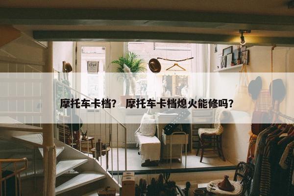 摩托车卡档？ 摩托车卡档熄火能修吗？