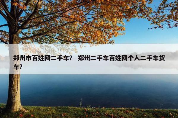 郑州市百姓网二手车？ 郑州二手车百姓网个人二手车货车？