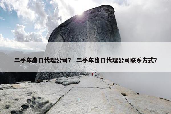 二手车出口代理公司？ 二手车出口代理公司联系方式？